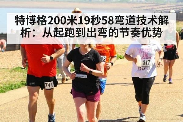 特博格200米19秒58弯道技术解析：从起跑到出弯的节奏优势